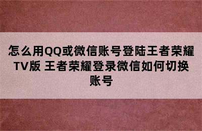 怎么用QQ或微信账号登陆王者荣耀TV版 王者荣耀登录微信如何切换账号